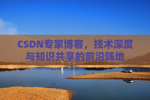 CSDN专家博客，技术深度与知识共享的前沿阵地